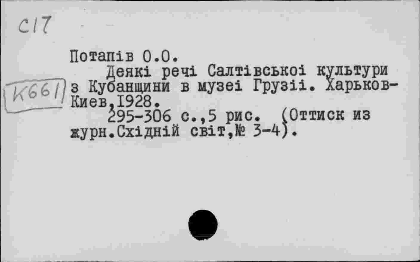 ﻿Потапів 0.0.
Деякі речі Салтівськоі культури з Куоанщини в музеі Грузіі. Харьков-Киев.1928.
295-306 с.,5 рис. (Оттиск из журн.Східній світ,№ 3-4).